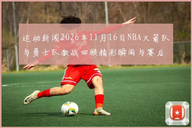 运动新闻2026年11月16日NBA火箭队与勇士队激战回顾精彩瞬间与赛后分析