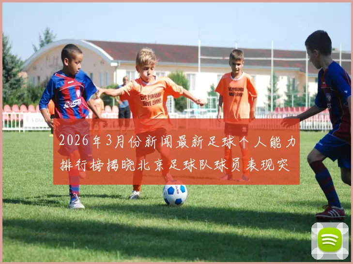 2026年3月份新闻最新足球个人能力排行榜揭晓北京足球队球员表现突出位居前列
