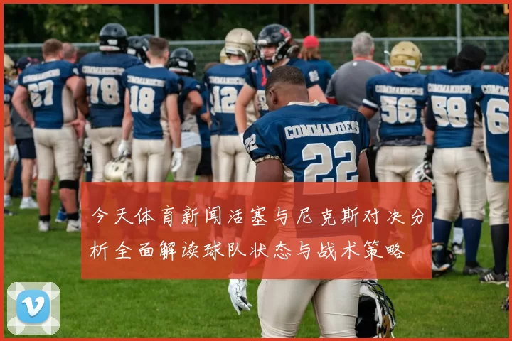 今天体育新闻活塞与尼克斯对决分析全面解读球队状态与战术策略