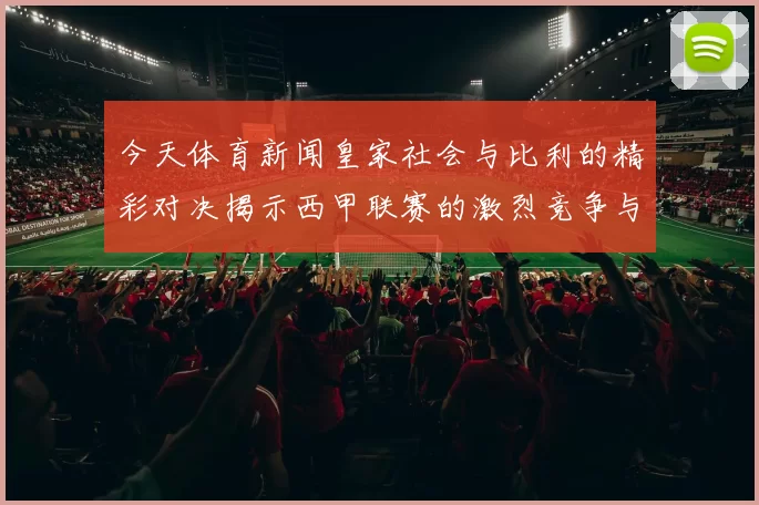 今天体育新闻皇家社会与比利的精彩对决揭示西甲联赛的激烈竞争与球队实力较量