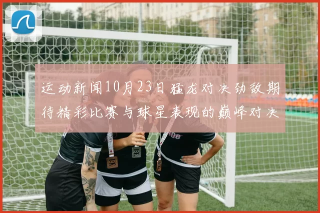 运动新闻10月23日猛龙对决劲敌期待精彩比赛与球星表现的巅峰对决
