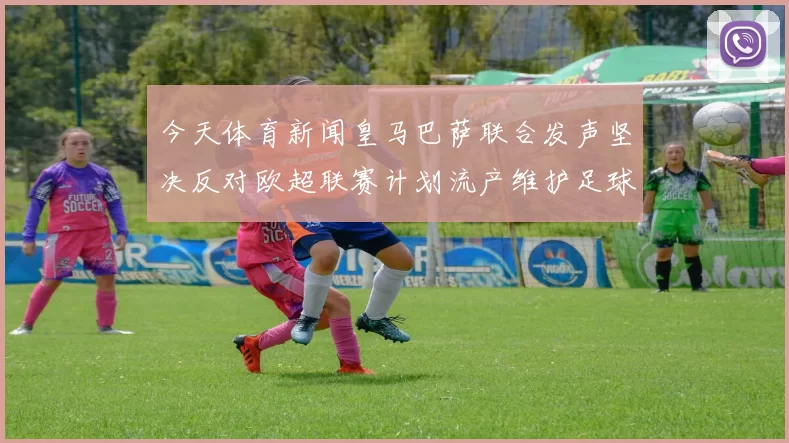 今天体育新闻皇马巴萨联合发声坚决反对欧超联赛计划流产维护足球传统价值