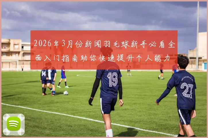 2026年3月份新闻羽毛球新手必看全面入门指南助你快速提升个人能力与技巧