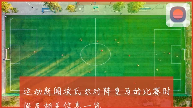 运动新闻埃瓦尔对阵皇马的比赛时间及相关信息一览